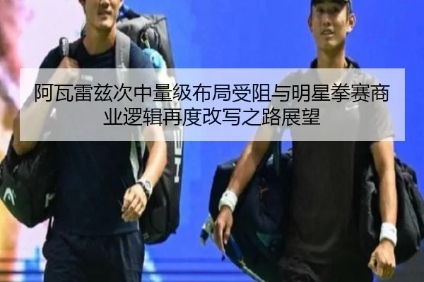 阿瓦雷兹次中量级布局受阻与明星拳赛商业逻辑再度改写之路展望